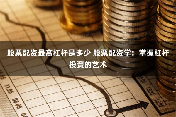 股票配资最高杠杆是多少 股票配资学：掌握杠杆投资的艺术