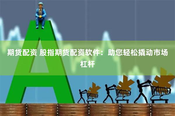 期货配资 股指期货配资软件：助您轻松撬动市场杠杆