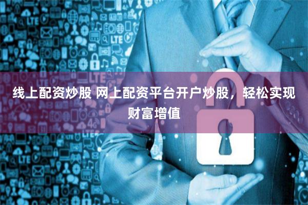 线上配资炒股 网上配资平台开户炒股，轻松实现财富增值