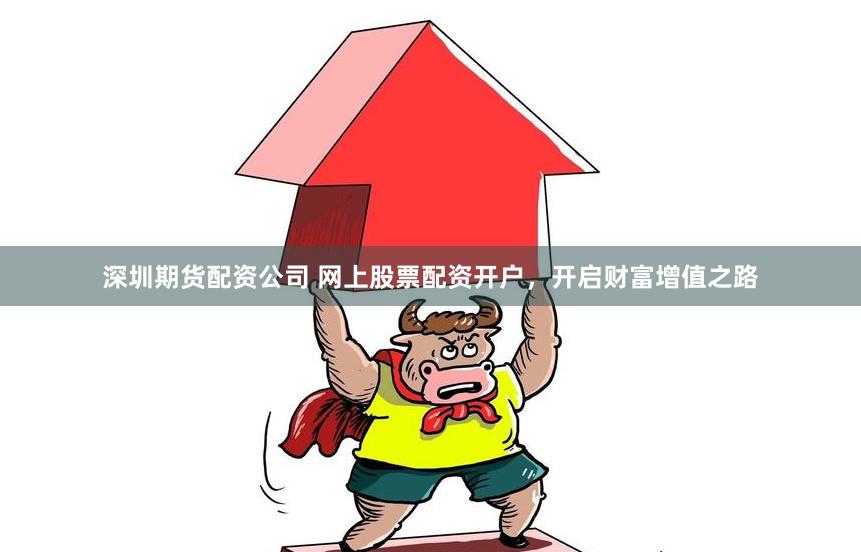 深圳期货配资公司 网上股票配资开户，开启财富增值之路