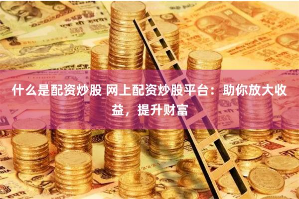 什么是配资炒股 网上配资炒股平台：助你放大收益，提升财富
