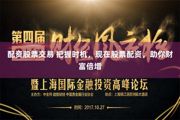 配资股票交易 把握时机，现在股票配资，助你财富倍增
