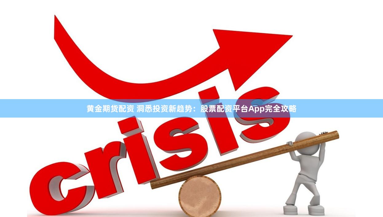 黄金期货配资 洞悉投资新趋势：股票配资平台App完全攻略