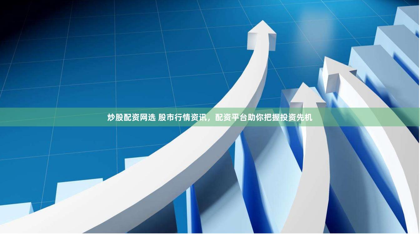 炒股配资网选 股市行情资讯，配资平台助你把握投资先机