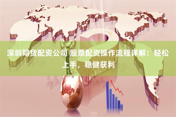 深圳期货配资公司 股票配资操作流程详解：轻松上手，稳健获利