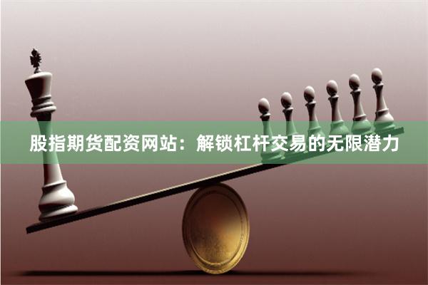 股指期货配资网站：解锁杠杆交易的无限潜力