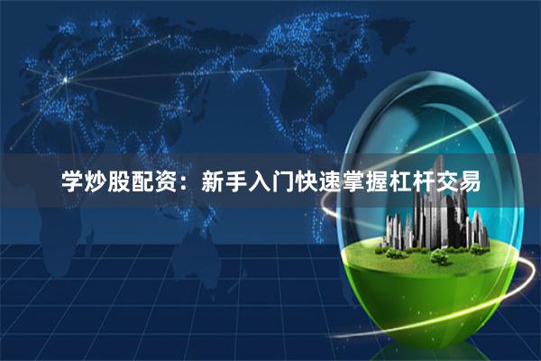 学炒股配资：新手入门快速掌握杠杆交易