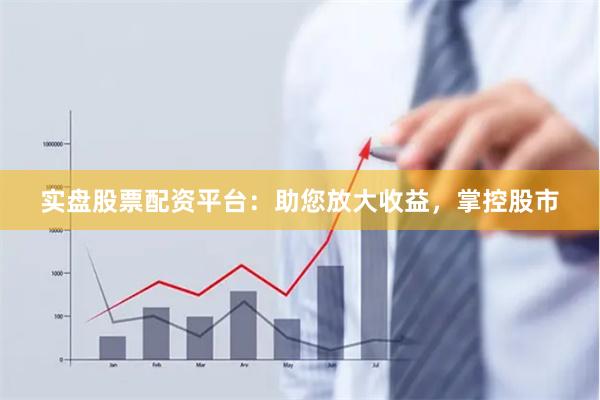 实盘股票配资平台：助您放大收益，掌控股市