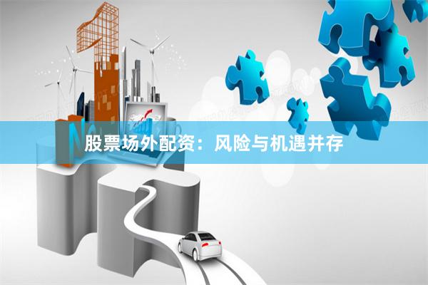 股票场外配资：风险与机遇并存