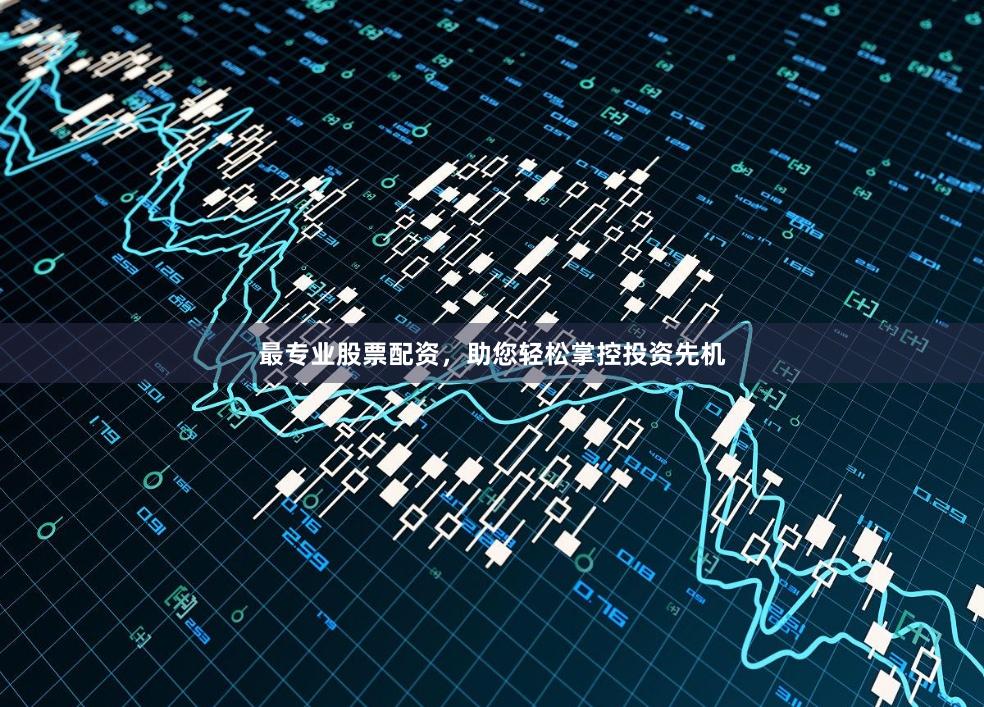 最专业股票配资，助您轻松掌控投资先机