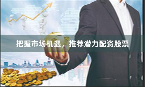 把握市场机遇，推荐潜力配资股票