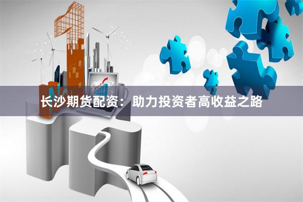 长沙期货配资：助力投资者高收益之路