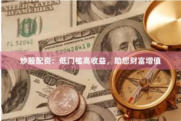 炒股配资：低门槛高收益，助您财富增值