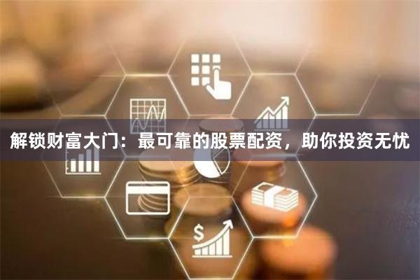 解锁财富大门：最可靠的股票配资，助你投资无忧