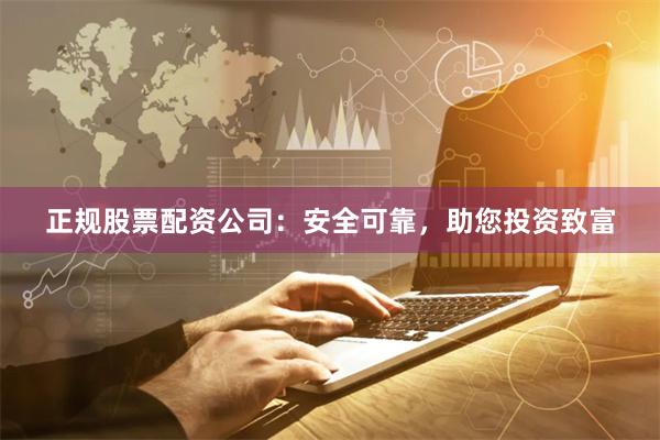 正规股票配资公司：安全可靠，助您投资致富