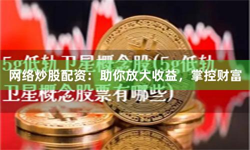 网络炒股配资：助你放大收益，掌控财富