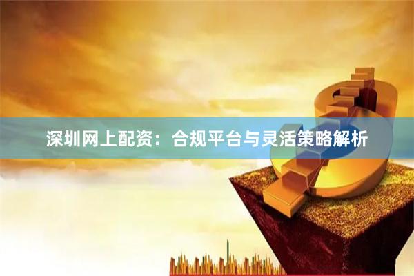 深圳网上配资：合规平台与灵活策略解析