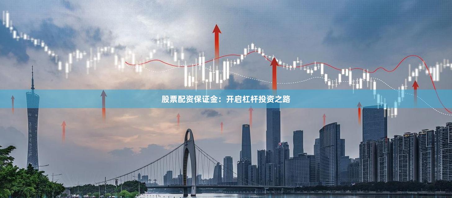 股票配资保证金：开启杠杆投资之路