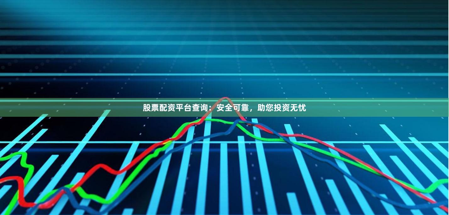 股票配资平台查询：安全可靠，助您投资无忧