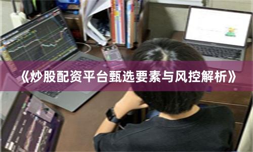 《炒股配资平台甄选要素与风控解析》