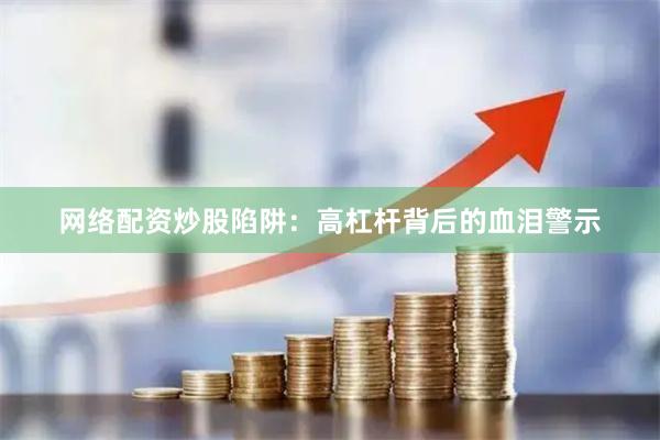 网络配资炒股陷阱：高杠杆背后的血泪警示