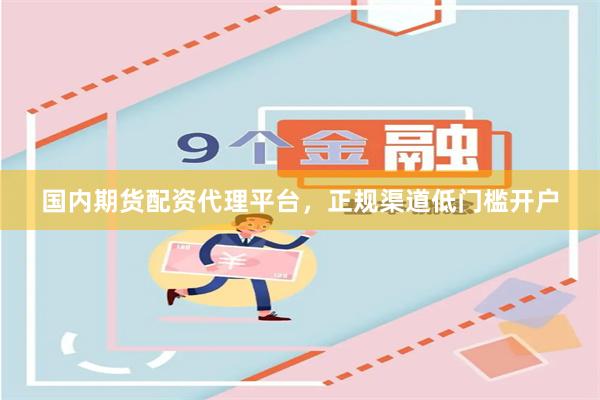 国内期货配资代理平台，正规渠道低门槛开户