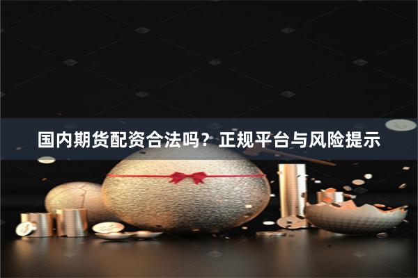 国内期货配资合法吗？正规平台与风险提示