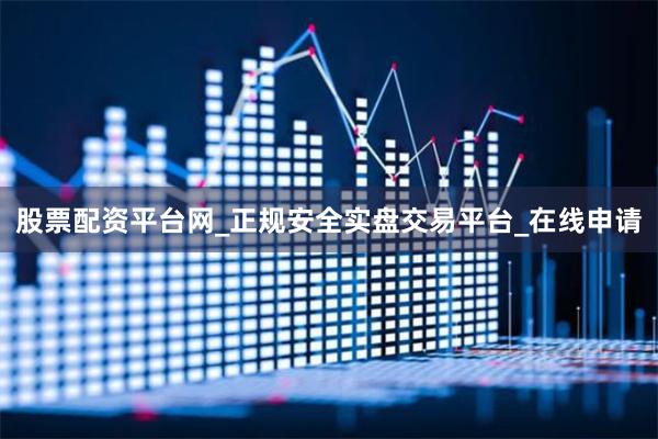 股票配资平台网_正规安全实盘交易平台_在线申请