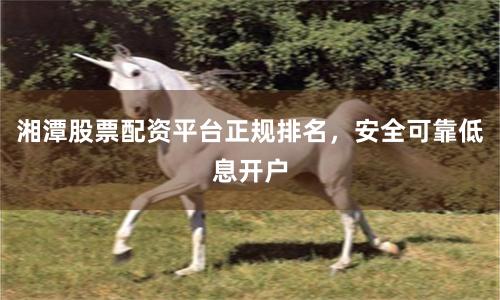 湘潭股票配资平台正规排名，安全可靠低息开户