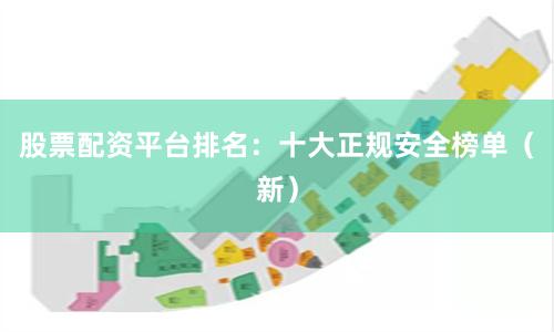 股票配资平台排名：十大正规安全榜单（新）