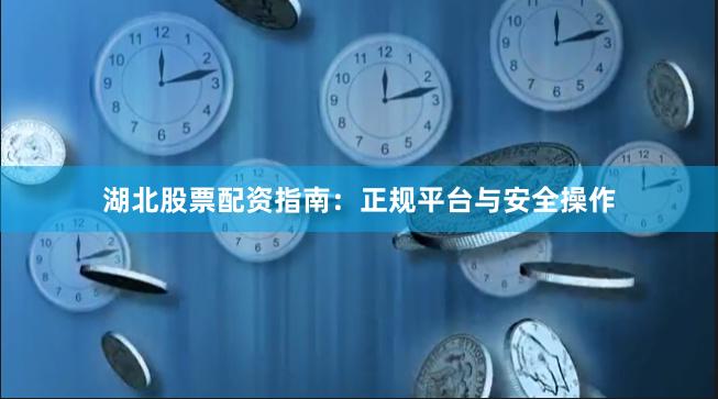 湖北股票配资指南：正规平台与安全操作