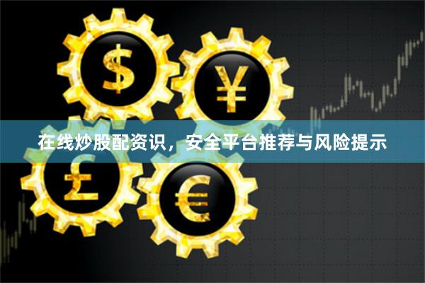 在线炒股配资识，安全平台推荐与风险提示