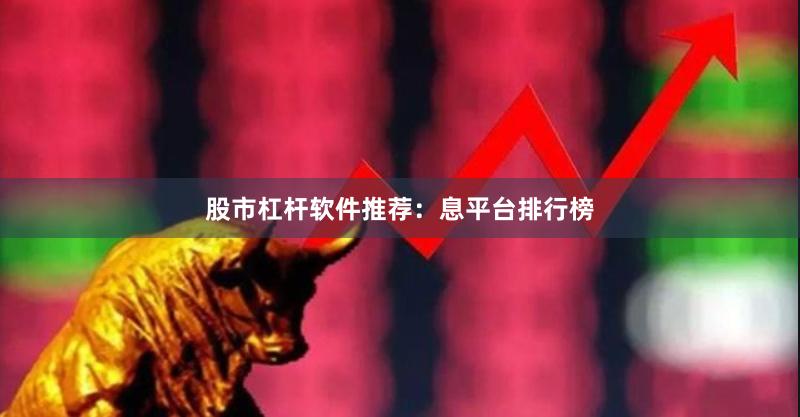 股市杠杆软件推荐：息平台排行榜
