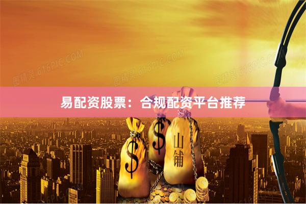 易配资股票：合规配资平台推荐