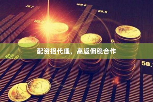 配资招代理，高返佣稳合作