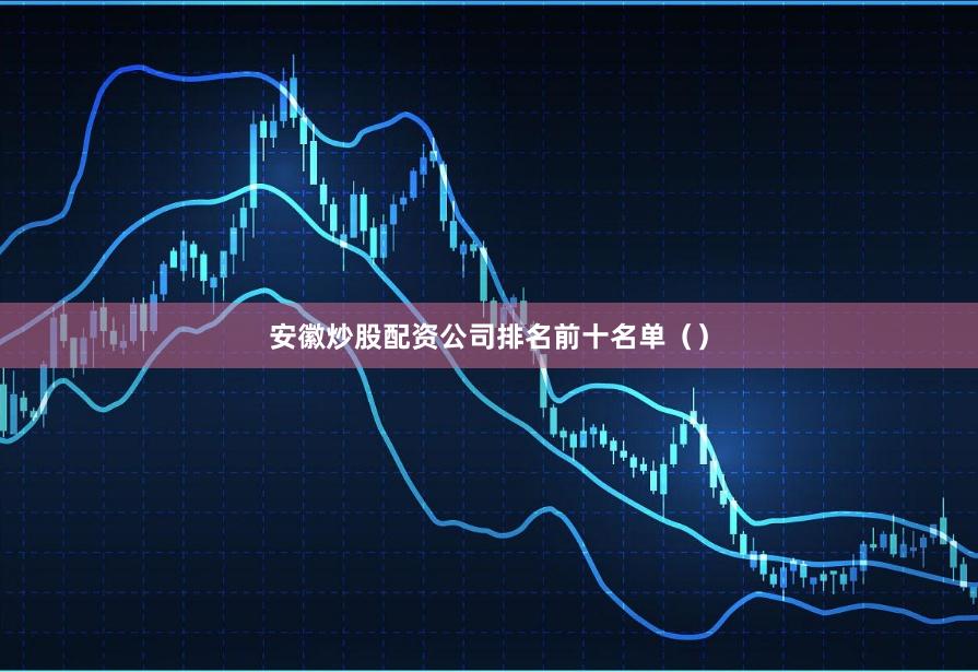 安徽炒股配资公司排名前十名单（）
