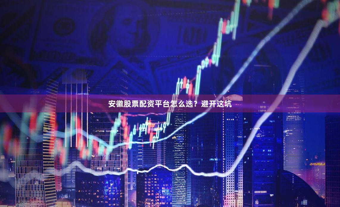 安徽股票配资平台怎么选？避开这坑